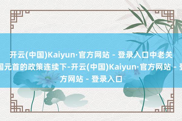 开云(中国)Kaiyun·官方网站 - 登录入口中老关系在两