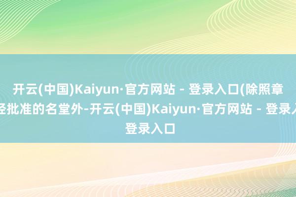 开云(中国)Kaiyun·官方网站 - 登录入口(除照章须经