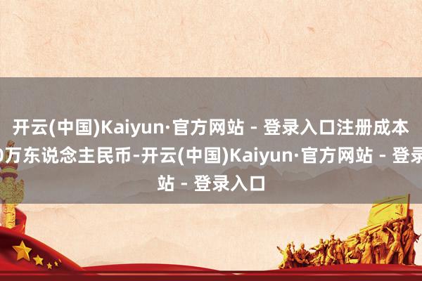开云(中国)Kaiyun·官方网站 - 登录入口注册成本10