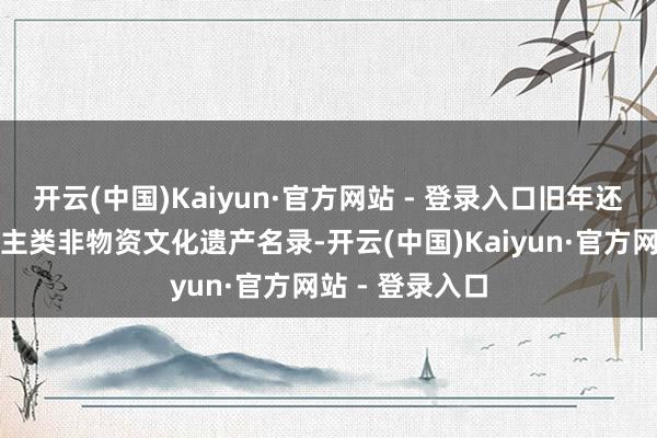 开云(中国)Kaiyun·官方网站 - 登录入口旧年还被列入