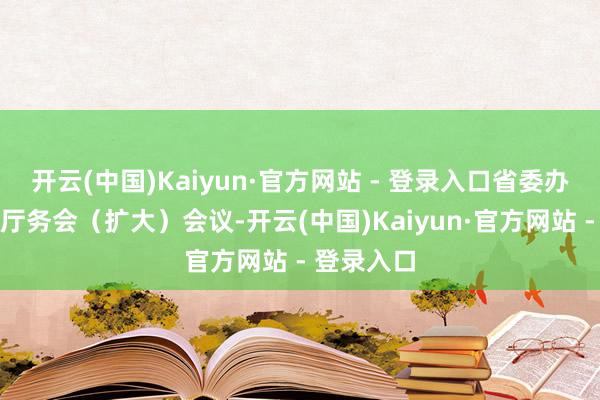 开云(中国)Kaiyun·官方网站 - 登录入口省委办公厅召开厅务会(扩大)会议-开云(中国)Kaiyun·官方网站 - 登录入口