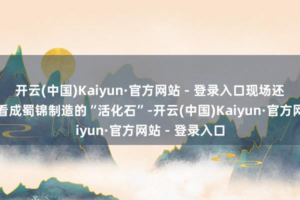 开云(中国)Kaiyun·官方网站 - 登录入口现场还原的丁桥织机看成蜀锦制造的“活化石”-开云(中国)Kaiyun·官方网站 - 登录入口