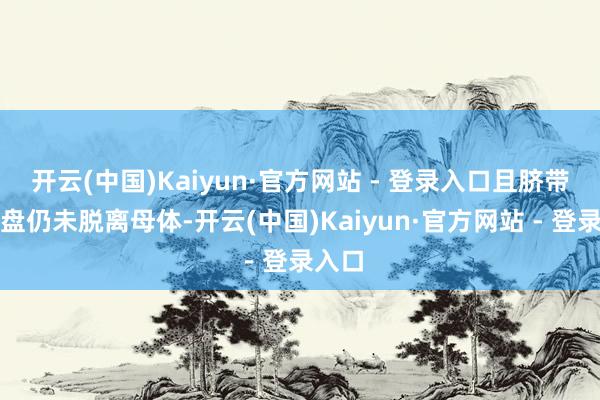 开云(中国)Kaiyun·官方网站 - 登录入口且脐带与胎盘