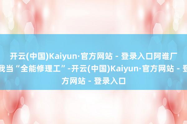 开云(中国)Kaiyun·官方网站 - 登录入口阿谁厂里还把