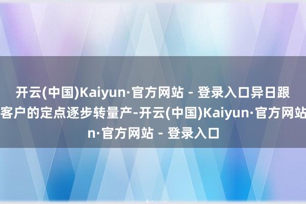 开云(中国)Kaiyun·官方网站 - 登录入口异日跟着公司外洋客户的定点逐步转量产-开云(中国)Kaiyun·官方网站 - 登录入口