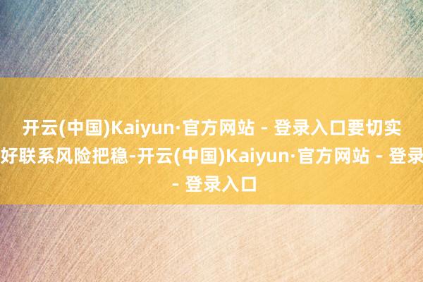 开云(中国)Kaiyun·官方网站 - 登录入口要切实作念好联系风险把稳-开云(中国)Kaiyun·官方网站 - 登录入口