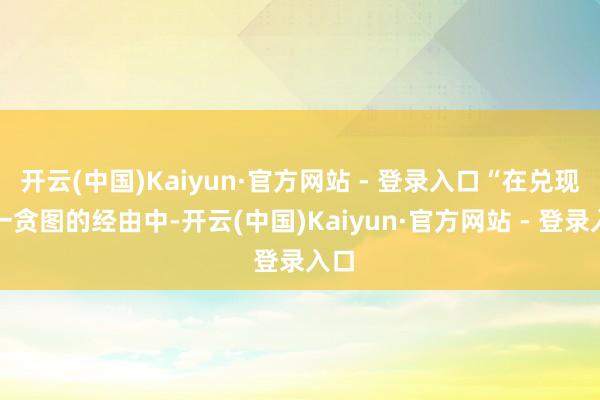 开云(中国)Kaiyun·官方网站 - 登录入口“在兑现这一