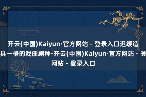 开云(中国)Kaiyun·官方网站 - 登录入口迟缓造成的独具一格的戏曲剧种-开云(中国)Kaiyun·官方网站 - 登录入口