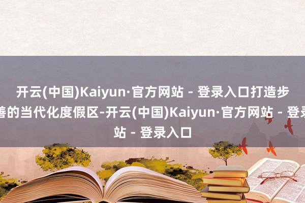 开云(中国)Kaiyun·官方网站 - 登录入口打造步调完善的当代化度假区-开云(中国)Kaiyun·官方网站 - 登录入口