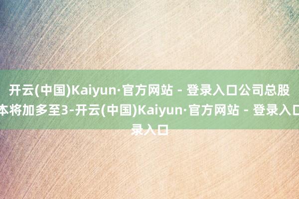 开云(中国)Kaiyun·官方网站 - 登录入口公司总股本将加多至3-开云(中国)Kaiyun·官方网站 - 登录入口