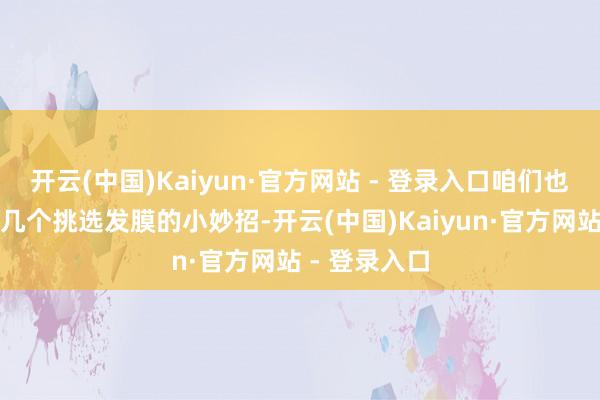 开云(中国)Kaiyun·官方网站 - 登录入口咱们也为你准