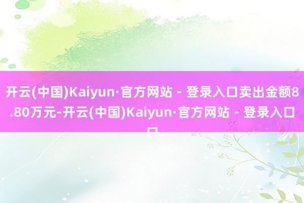 开云(中国)Kaiyun·官方网站 - 登录入口卖出金额8.80万元-开云(中国)Kaiyun·官方网站 - 登录入口