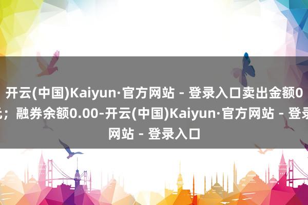 开云(中国)Kaiyun·官方网站 - 登录入口卖出金额0.00元;融券余额0.00-开云(中国)Kaiyun·官方网站 - 登录入口