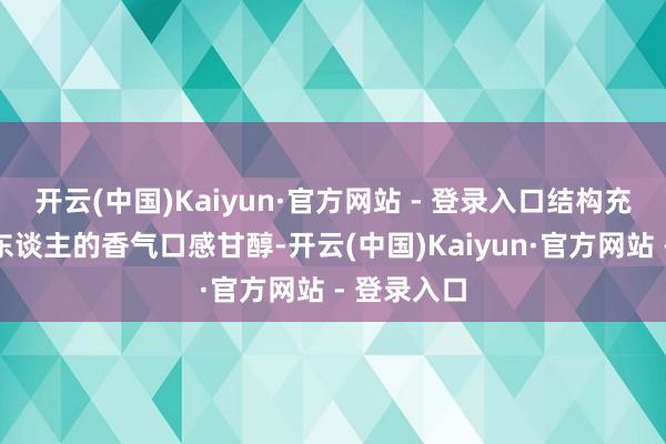开云(中国)Kaiyun·官方网站 - 登录入口结构充足泄气迷东谈主的香气口感甘醇-开云(中国)Kaiyun·官方网站 - 登录入口