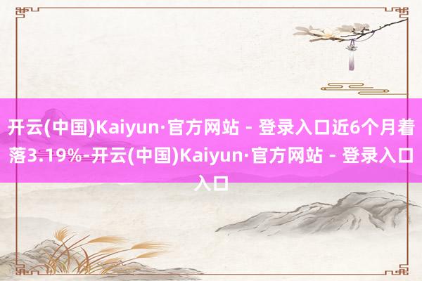 开云(中国)Kaiyun·官方网站 - 登录入口近6个月着落3.19%-开云(中国)Kaiyun·官方网站 - 登录入口