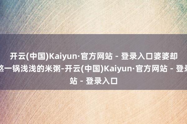 开云(中国)Kaiyun·官方网站 - 登录入口婆婆却老是熬一锅浅浅的米粥-开云(中国)Kaiyun·官方网站 - 登录入口