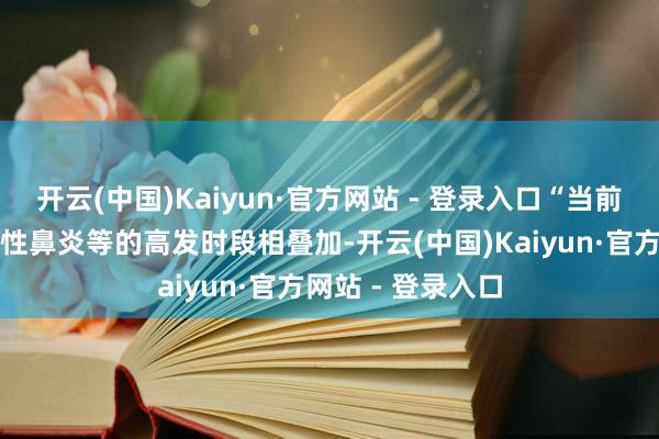 开云(中国)Kaiyun·官方网站 - 登录入口“当前又与流感、过敏性鼻炎等的高发时段相叠加-开云(中国)Kaiyun·官方网站 - 登录入口