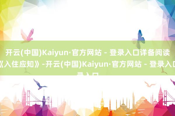 开云(中国)Kaiyun·官方网站 - 登录入口详备阅读《入住应知》-开云(中国)Kaiyun·官方网站 - 登录入口